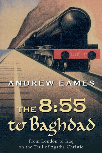 The 8:55 to Baghdad : From London to Iraq on the Trail of Agatha Christie, EPUB eBook