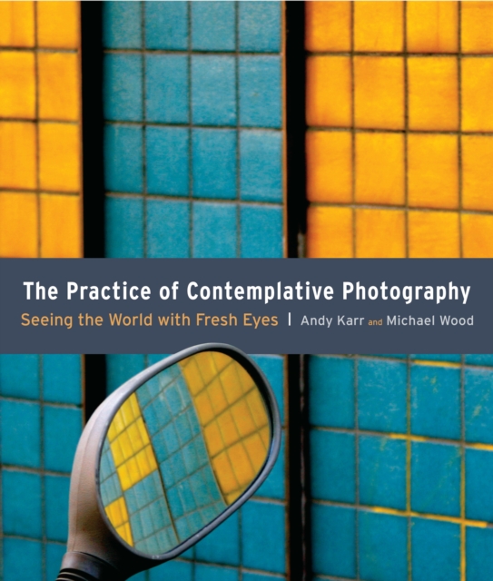 The Practice of Contemplative Photography : Seeing the World with Fresh Eyes, Paperback / softback Book