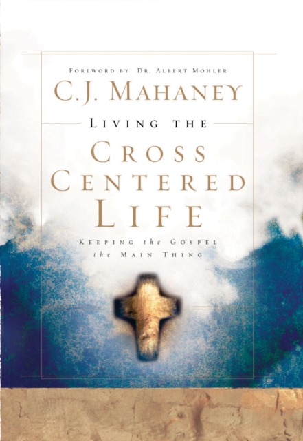 Living the Cross Centered Life : Keeping the Gospel the Main Thing, Hardback Book
