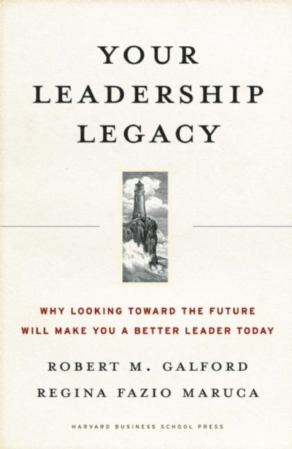 Your Leadership Legacy : Why Looking Toward the Future Will Make You a Better Leader Today, Hardback Book
