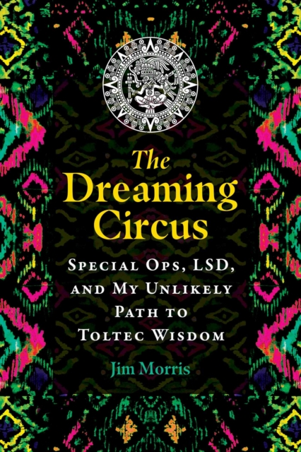 The Dreaming Circus : Special Ops, LSD, and My Unlikely Path to Toltec Wisdom, Paperback / softback Book