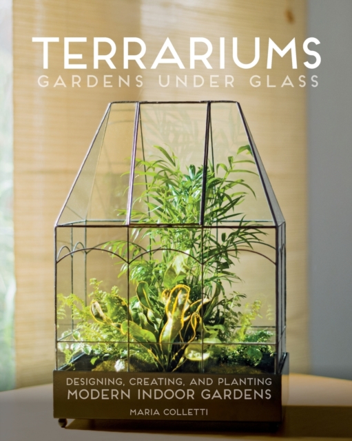 Terrariums - Gardens Under Glass : Designing, Creating, and Planting Modern Indoor Gardens, Paperback / softback Book