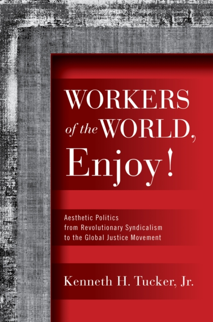 Workers of the World, Enjoy! : Aesthetic Politics from Revolutionary Syndicalism to the Global Justice Movement, PDF eBook