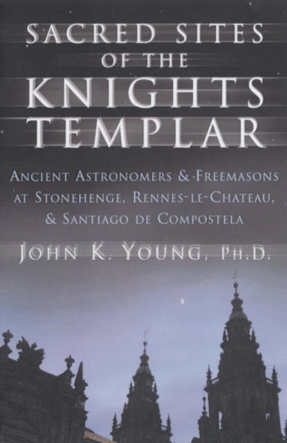 Sacred Sites of the Knights Templar : Ancient Astronomers and Freemasons at Stonehenge, Rennes-Le-Chateau, and Santiago De Compostela, Hardback Book