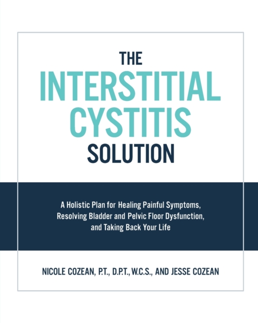The Interstitial Cystitis Solution : A Holistic Plan for Healing Painful Symptoms, Resolving Bladder and Pelvic Floor Dysfunction, and Taking Back Your Life, Paperback / softback Book