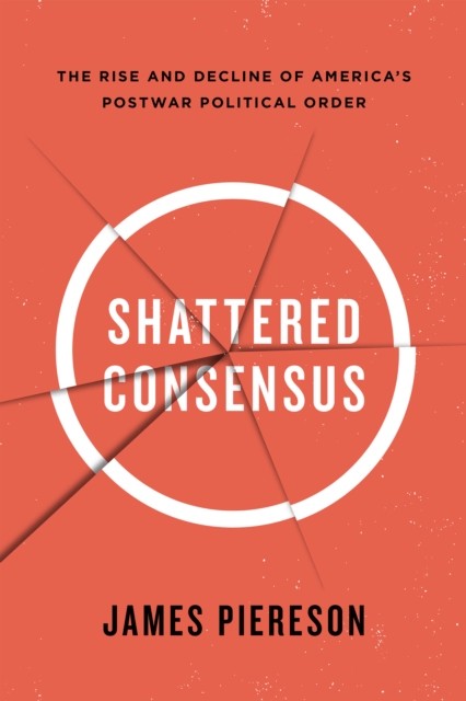 Shattered Consensus : The Rise and Decline of Americas Postwar Political Order, Hardback Book