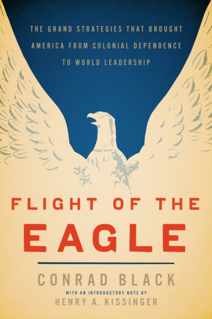 Flight of the Eagle : The Grand Strategies That Brought America from Colonial Dependence to World Leadership, EPUB eBook