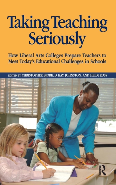 Taking Teaching Seriously : How Liberal Arts Colleges Prepare Teachers to Meet Today's Educational Challenges in Schools, Hardback Book