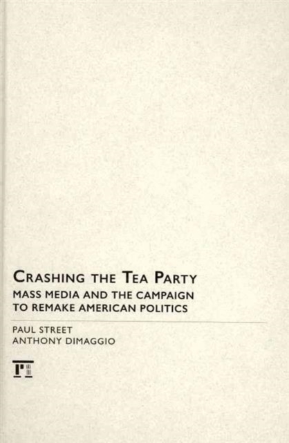 Crashing the Tea Party : Mass Media and the Campaign to Remake American Politics, Hardback Book