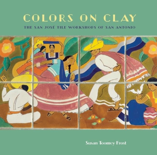 Colors on Clay : The San Jos Tile Workshops of San Antonio, Hardback Book