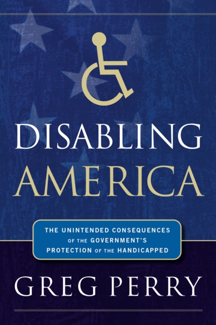 Disabling America : The Unintended Consequences of the Government's Protection of the Handicapped, Paperback / softback Book