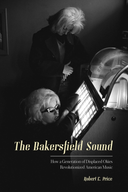 The Bakersfield Sound : How a Generation of Displaced Okies Revolutionized American Music, EPUB eBook