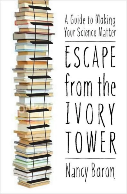 Escape from the Ivory Tower : A Practical Guide for Scientists Who Want to Make Their Science Matter, Paperback / softback Book