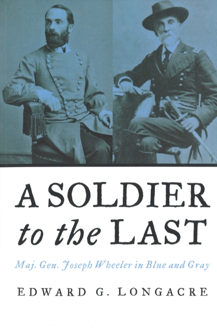 A Soldier to the Last : Maj. Gen. Joseph Wheeler in Blue and Gray, Paperback / softback Book