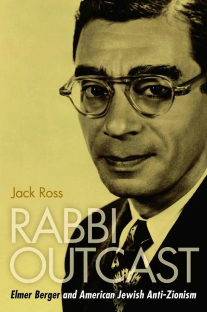 Rabbi Outcast : Elmer Berger and American Jewish Anti-Zionism, Hardback Book