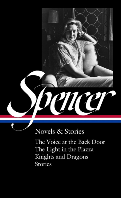 Elizabeth Spencer: Novels & Stories (loa #344) : The Voice at the Back Door / The Light in the Piazza / Knights and Dragons / Stories, Hardback Book