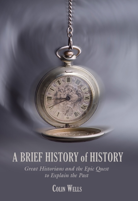 Brief History of History : Great Historians And The Epic Quest To Explain The Past, Hardback Book