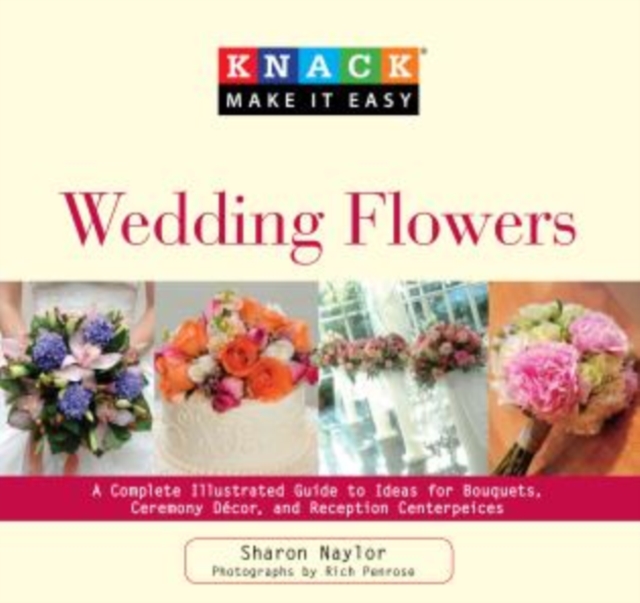 Knack Wedding Flowers : A Complete Illustrated Guide To Ideas For Bouquets, Ceremony Decor, And Reception Centerpieces, Paperback / softback Book