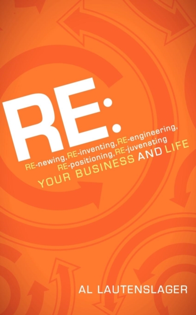 RE: : RE-newing, RE-inventing, RE-engineering, RE-positioning, RE-juvenating your Business and Life, Paperback / softback Book