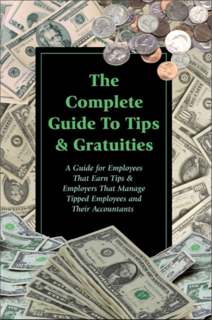 The Complete Guide to Tips & Gratuities  A Guide for Employees Who Earn Tips & Employers Who Manage Tipped Employees and Their Accountants, EPUB eBook