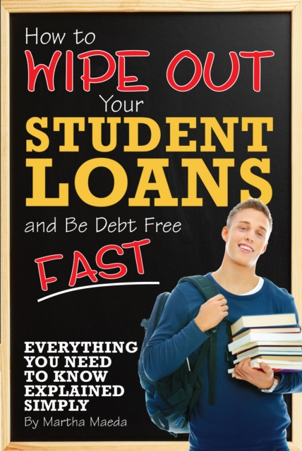 How to Wipe Out Your Student Loans and Be Debt Free Fast : Everything You Need to Know Explained Simply, EPUB eBook