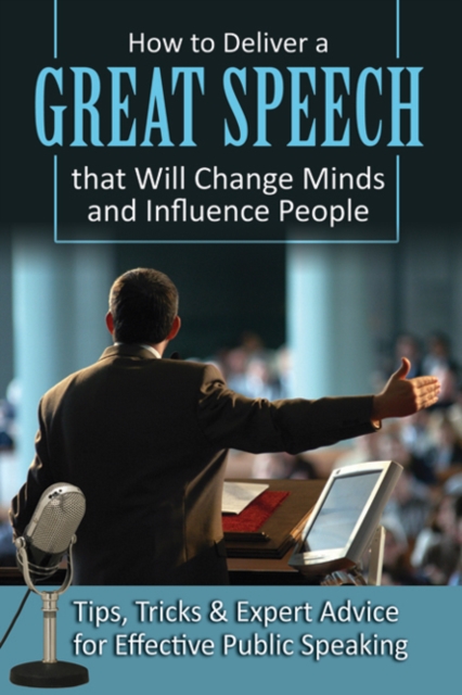 How to Deliver a Great Speech That Will Change Minds & Influence People : Tips, Tricks & Expert Advice for Effective Public Speaking, Paperback / softback Book