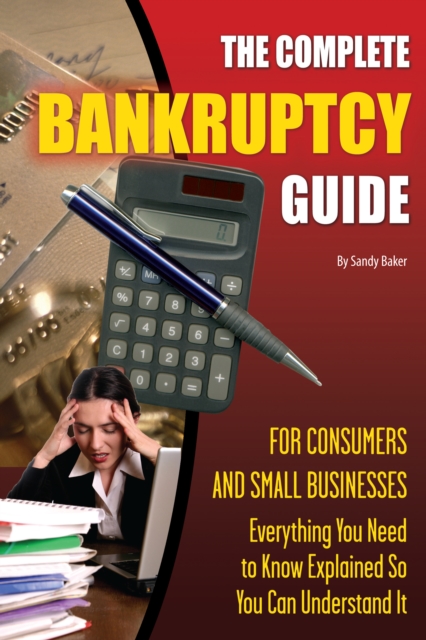 The Complete Bankruptcy Guide for Consumers and Small Businesses : Everything You Need to Know Explained So You Can Understand It, EPUB eBook