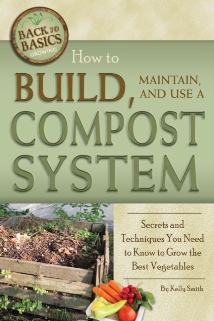 How to Build, Maintain, and Use a Compost System : Secrets and Techniques You Need to Know to Grow the Best Vegetables, EPUB eBook