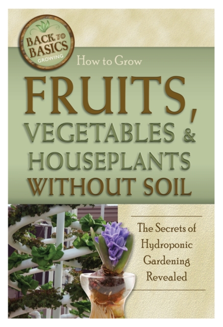 How to Grow Fruits, Vegetables & Houseplants Without Soil : The Secrets of Hydroponic Gardening Revealed, EPUB eBook