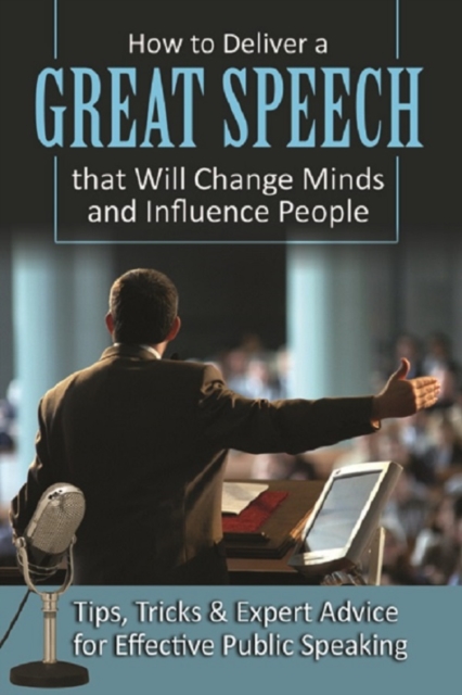 How to Deliver a Great Speech that Will Change Minds and Influence People Tips, Tricks & Expert Advice for Effective Public Speaking, EPUB eBook