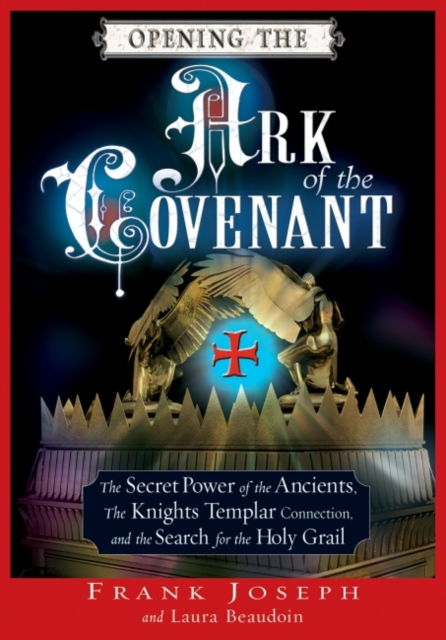 Opening the Ark of the Covenant : The Secret Power of the Ancients the Knights Templar Connection and the Search for the Holy Grail, EPUB eBook