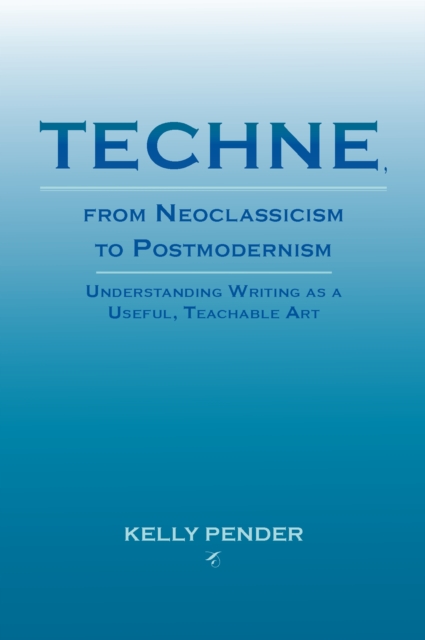 Techne, from Neoclassicism to Postmodernism : Understanding Writing as a Useful, Teachable Art, PDF eBook