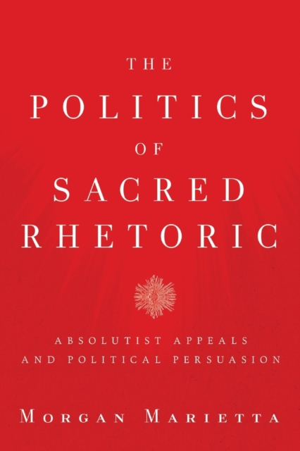 The Politics of Sacred Rhetoric : Absolutist Appeals and Political Persuasion, Paperback / softback Book