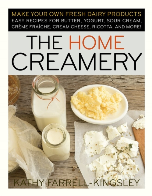 The Home Creamery : Make Your Own Fresh Dairy Products; Easy Recipes for Butter, Yogurt, Sour Cream, Creme Fraiche, Cream Cheese, Ricotta, and More!, Paperback / softback Book