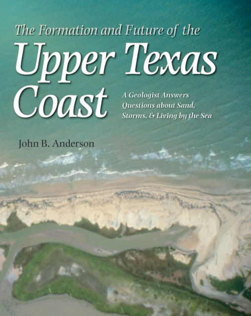 The Formation and Future of the Upper Texas Coast : A Geologist Answers Questions about Sand, Storms, and Living by the Sea, PDF eBook