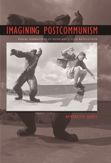 Imagining Postcommunism : Visual Narratives of Hungary's 1956 Revolution, PDF eBook