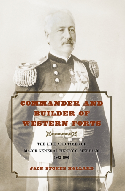 Commander and Builder of Western Forts : The Life and Times of Major General Henry C. Merriam, 1862-1901, EPUB eBook