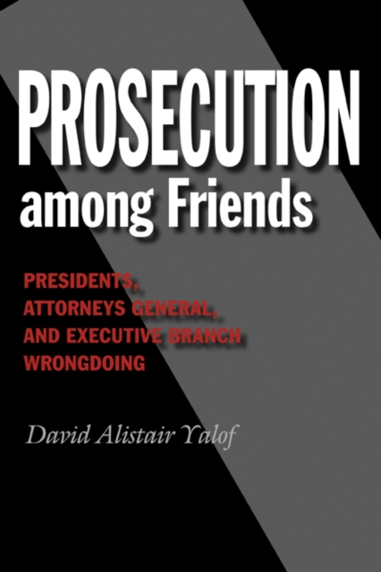Prosecution among Friends : Presidents, Attorneys General, and Executive Branch Wrongdoing, Hardback Book