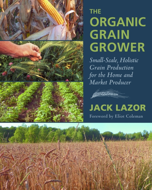 The Organic Grain Grower : Small-Scale, Holistic Grain Production for the Home and Market Producer, EPUB eBook