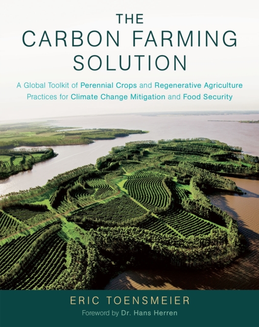 The Carbon Farming Solution : A Global Toolkit of Perennial Crops and Regenerative Agriculture Practices for Climate Change Mitigation and Food Security, Hardback Book