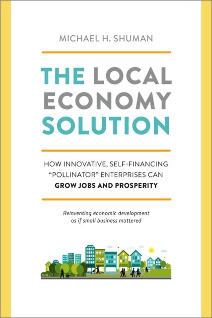 The Local Economy Solution : How Innovative, Self-Financing "Pollinator" Enterprises Can Grow Jobs and Prosperity, EPUB eBook