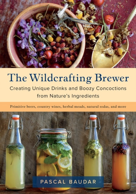 The Wildcrafting Brewer : Creating Unique Drinks and Boozy Concoctions from Nature's Ingredients, EPUB eBook