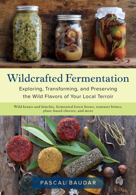Wildcrafted Fermentation : Exploring, Transforming, and Preserving the Wild Flavors of Your Local Terroir, EPUB eBook
