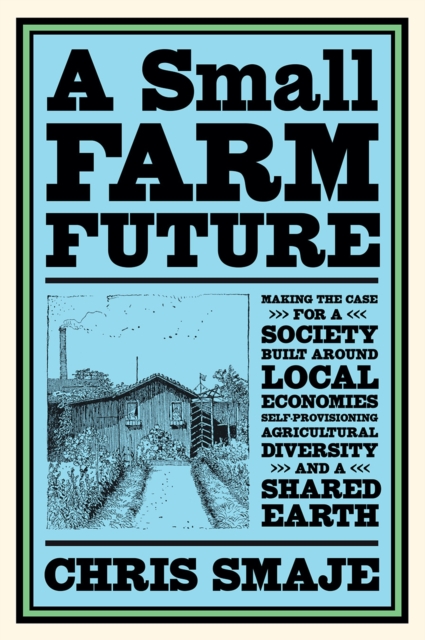 A Small Farm Future : Making the Case for a Society Built Around Local Economies, Self-Provisioning, Agricultural Diversity and a Shared Earth, Paperback / softback Book