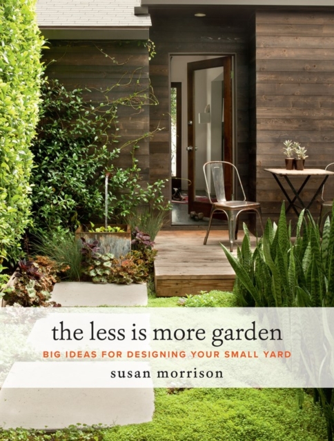 The Less Is More Garden : Big Ideas for Designing Your Small Yard, Hardback Book