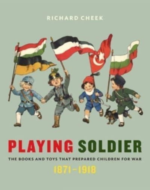 Playing Soldier : The Books and Toys That Prepared Children for War, 1871–1918, Hardback Book