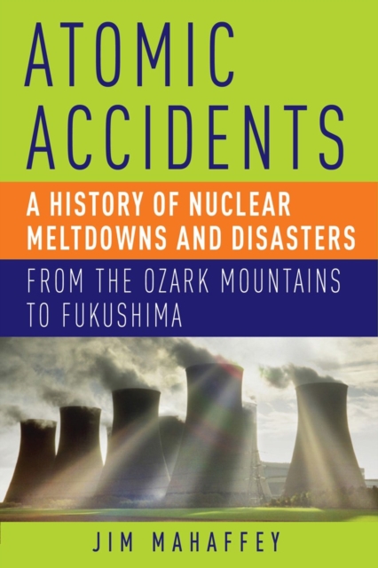 Atomic Accidents : A History of Nuclear Meltdowns and Disasters: from the Ozark Mountains to Fukushima, Hardback Book