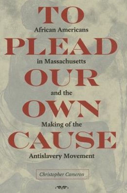 To Plead Our Own Cause : African Americans in Massachusetts and the Making of the Antislavery Movement, Hardback Book