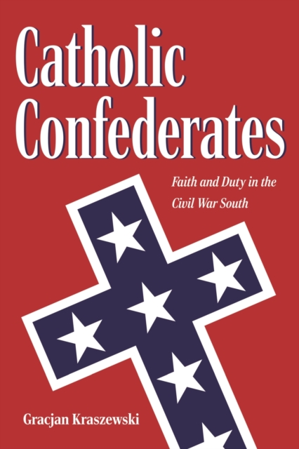 Catholic Confederates : Faith and Duty in the Civil War South, Hardback Book