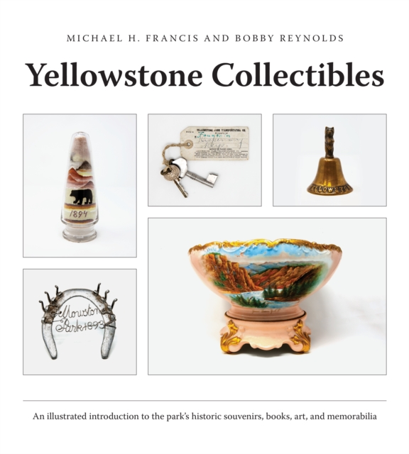 Yellowstone Collectibles : An Illustrated Introduction to the Park's Historic Souvenirs, Books, Art, and Memorabilia, Paperback Book